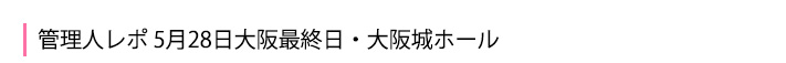 5月28日大阪最終日・大阪城ホール