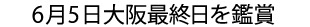 6月5日大阪最終日を鑑賞
