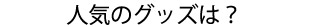 人気のグッズは？