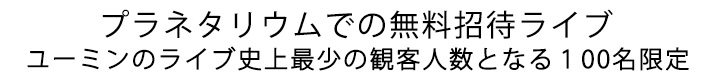 プラネタリウムでの無料招待ライブ ライブ史上最少の観客人数100名限定
