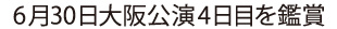 6月30日大阪公演4日目を鑑賞