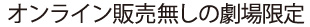 オンライン販売無しの劇場限定