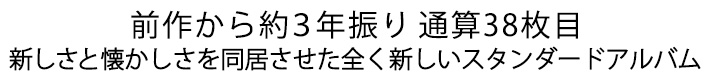 前作から約3年振り通算38枚目 新しさと懐かしさを同居させた全く新しいスタンダードアルバム