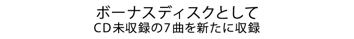 ボーナスディスクとして CD未収録の7曲を新たに収録