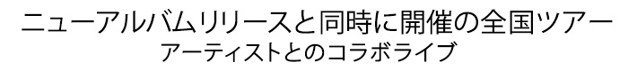 ニューアルバム リリースと同時に開催の全国ツアー