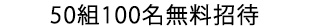 50組100名無料招待”