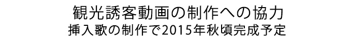 観光誘客動画の制作への協力 挿入歌の制作で2015年秋頃完成予定