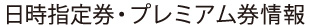 日時指定券・プレミアム券情報