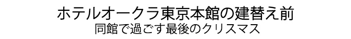 ホテルオークラ東京本館建替え前 同館で過ごす最後のクリスマス