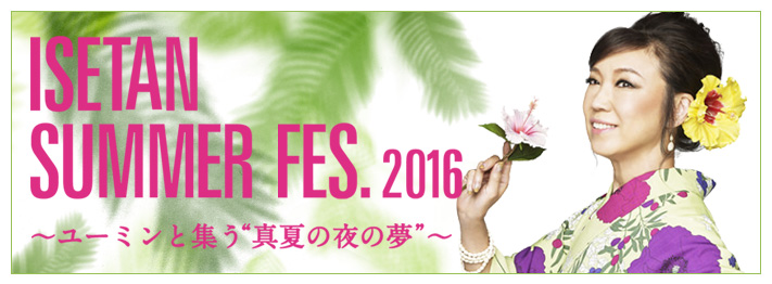 ISETAN SUMMER Fes 2016 ユーミンと集う 真夏の夜の夢