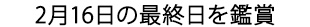 2月16日の最終日を鑑賞