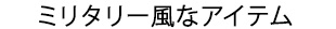 ミリタリー風なアイテム