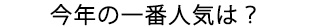 今年の一番人気は？