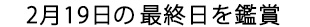 2月19日の最終日を鑑賞