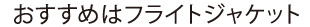 おすすめはフライトジャケット