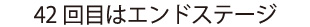 42回目はエンドステージ