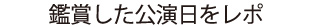 鑑賞した公演日をレポ