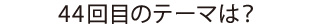 44回目のテーマは