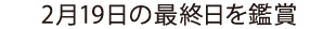 2月19日の最終日を鑑賞