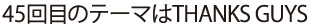 45回目のテーマはTHANKS GUYS