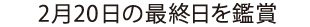 2月20日の最終日を鑑賞