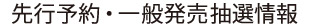 先行予約・一般発売抽選情報