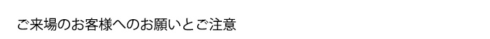 ご来場のお客様へのお願いとご注意