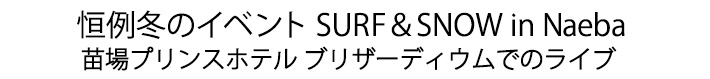 恒例冬のイベント SURF&SNOW in Naeba 苗場プリンスホテル ブリザーディウムでのライブ
