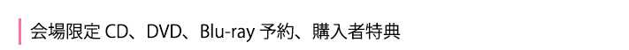 会場限定 CD、DVD、Blu-ray 予約、購入者特典