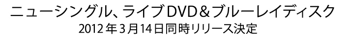 ニューシングル、ライブDVD&ブルーレイディスク 2012年3月14日同時リリース
