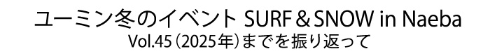 SURF&SNOW in Naeba Vol.45までを振り返って