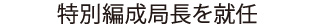 特別編成局長就任