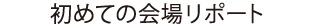 初めての会場リポート